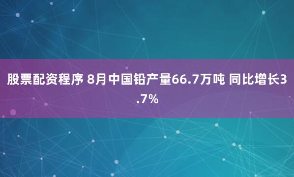 股票配资程序 8月中国铅产量66.7万吨 同比增长3.7%