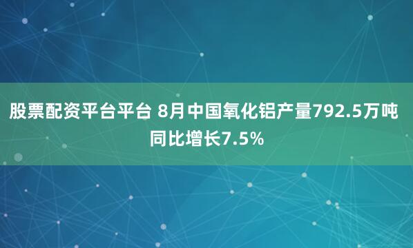 股票配资平台平台 8月中国氧化铝产量792.5万吨 同比增长7.5%