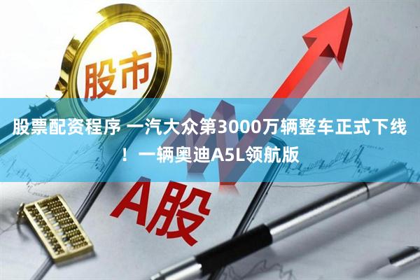 股票配资程序 一汽大众第3000万辆整车正式下线！一辆奥迪A5L领航版
