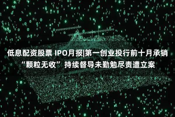 低息配资股票 IPO月报|第一创业投行前十月承销“颗粒无收” 持续督导未勤勉尽责遭立案