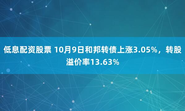 低息配资股票 10月9日和邦转债上涨3.05%，转股溢价率13.63%