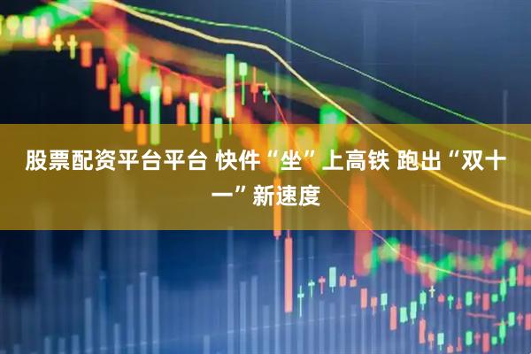 股票配资平台平台 快件“坐”上高铁 跑出“双十一”新速度