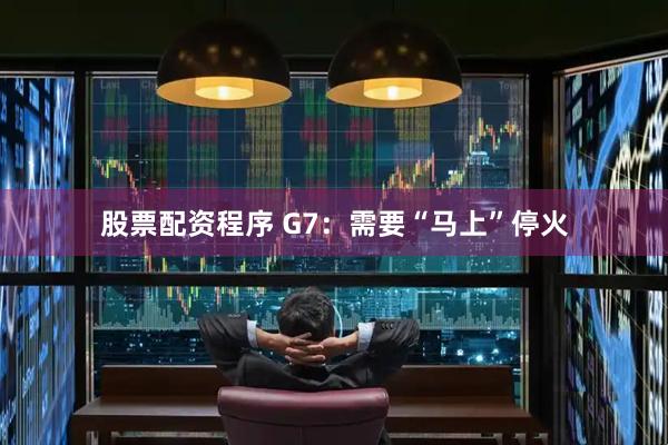 股票配资程序 G7：需要“马上”停火
