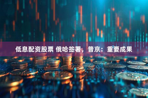 低息配资股票 俄哈签署，普京：重要成果