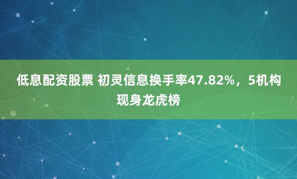 低息配资股票 初灵信息换手率47.82%，5机构现身龙虎榜