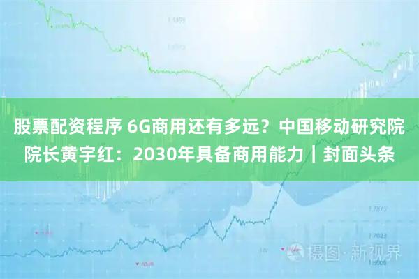 股票配资程序 6G商用还有多远？中国移动研究院院长黄宇红：2030年具备商用能力｜封面头条