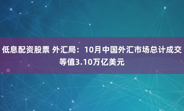 低息配资股票 外汇局：10月中国外汇市场总计成交等值3.10万亿美元