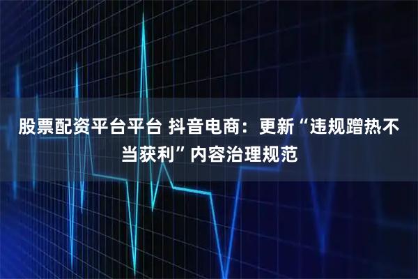 股票配资平台平台 抖音电商：更新“违规蹭热不当获利”内容治理规范