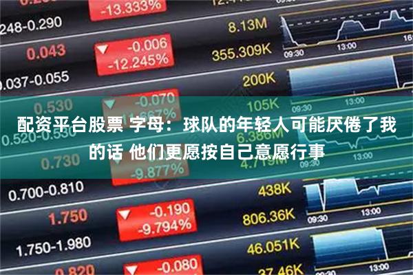 配资平台股票 字母：球队的年轻人可能厌倦了我的话 他们更愿按自己意愿行事