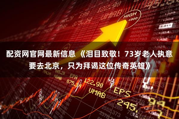 配资网官网最新信息 《泪目致敬！73岁老人执意要去北京，只为拜谒这位传奇英雄》