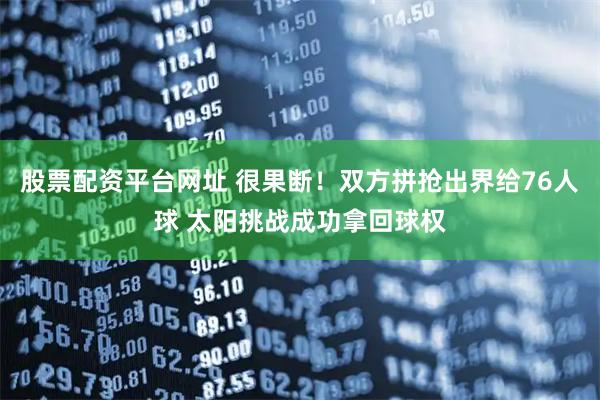 股票配资平台网址 很果断！双方拼抢出界给76人球 太阳挑战成功拿回球权