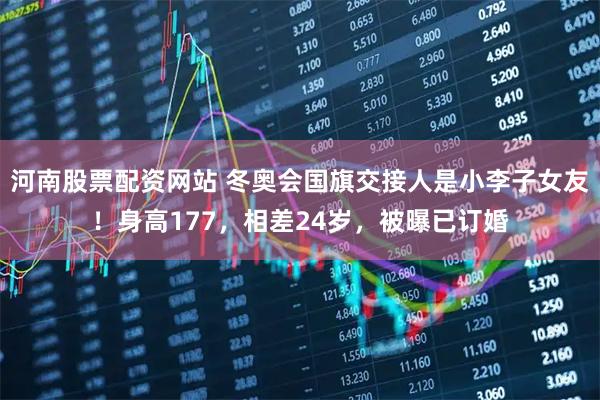 河南股票配资网站 冬奥会国旗交接人是小李子女友！身高177，相差24岁，被曝已订婚