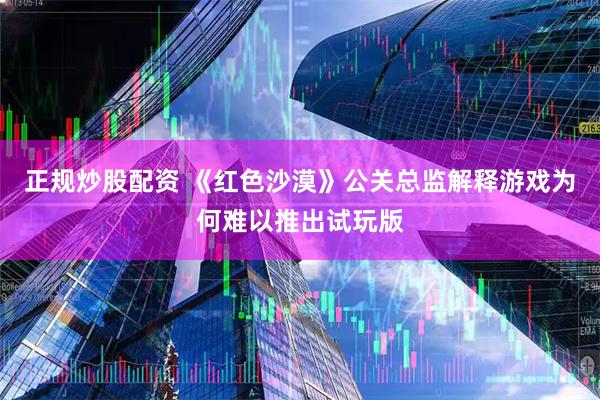 正规炒股配资 《红色沙漠》公关总监解释游戏为何难以推出试玩版