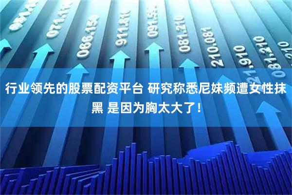行业领先的股票配资平台 研究称悉尼妹频遭女性抹黑 是因为胸太大了！