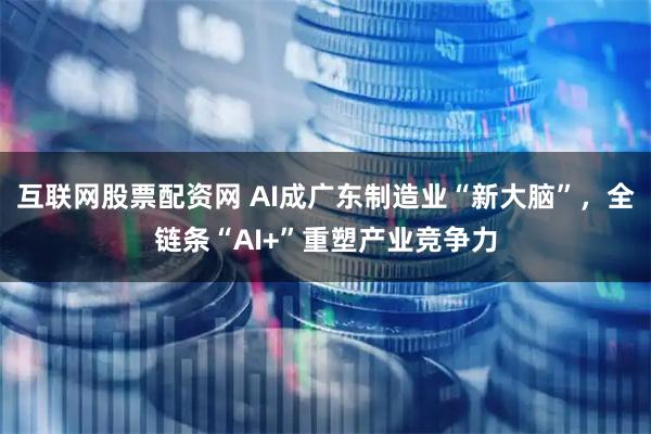 互联网股票配资网 AI成广东制造业“新大脑”，全链条“AI+”重塑产业竞争力