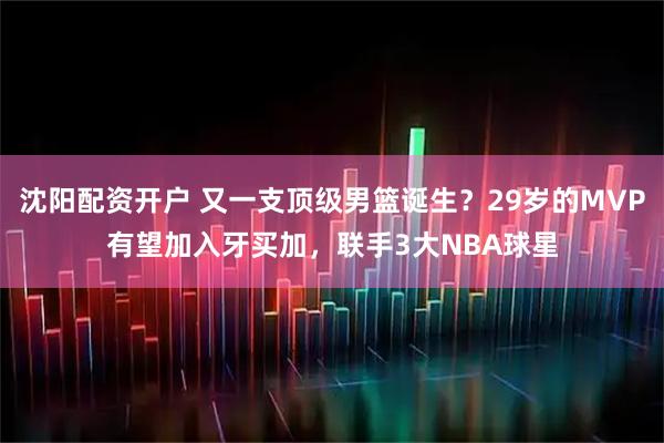 沈阳配资开户 又一支顶级男篮诞生？29岁的MVP有望加入牙买加，联手3大NBA球星