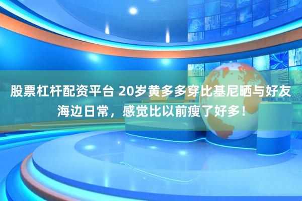 股票杠杆配资平台 20岁黄多多穿比基尼晒与好友海边日常，感觉比以前瘦了好多！