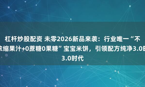 杠杆炒股配资 未零2026新品来袭：行业唯一“不加浓缩果汁+0蔗糖0果糖”宝宝米饼，引领配方纯净3.0时代