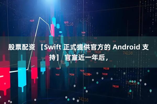 股票配资 【Swift 正式提供官方的 Android 支持】 官宣近一年后，