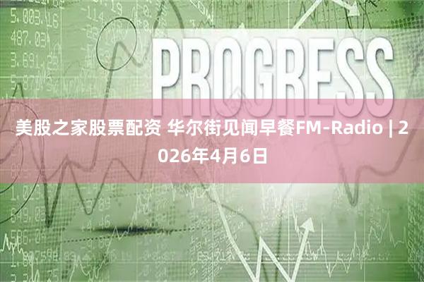 美股之家股票配资 华尔街见闻早餐FM-Radio | 2026年4月6日