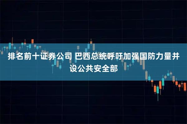 排名前十证券公司 巴西总统呼吁加强国防力量并设公共安全部