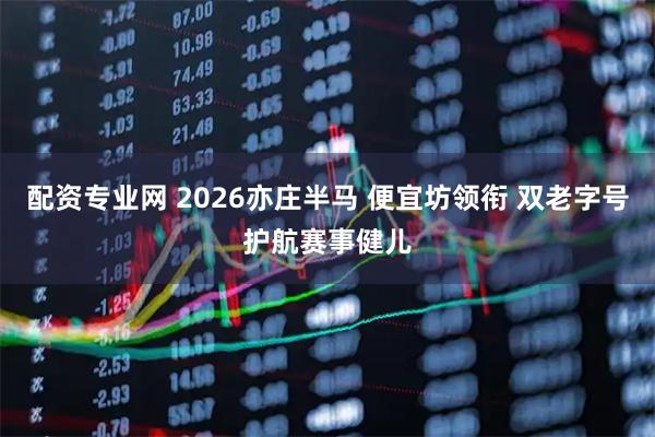 配资专业网 2026亦庄半马 便宜坊领衔 双老字号护航赛事健儿