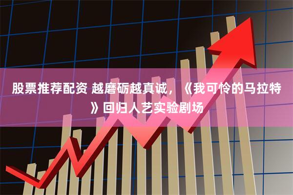 股票推荐配资 越磨砺越真诚，《我可怜的马拉特》回归人艺实验剧场