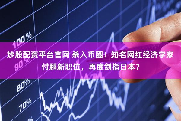 炒股配资平台官网 杀入币圈！知名网红经济学家付鹏新职位，再度剑指日本？