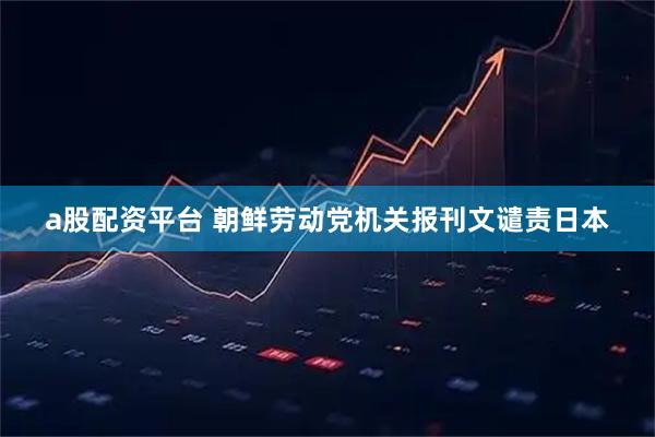 a股配资平台 朝鲜劳动党机关报刊文谴责日本