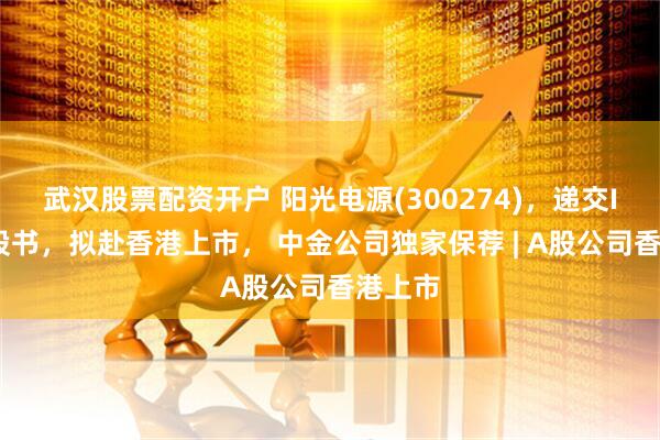 武汉股票配资开户 阳光电源(300274)，递交IPO招股书，拟赴香港上市， 中金公司独家保荐 | A股公司香港上市