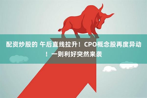配资炒股的 午后直线拉升！CPO概念股再度异动！一则利好突然来袭