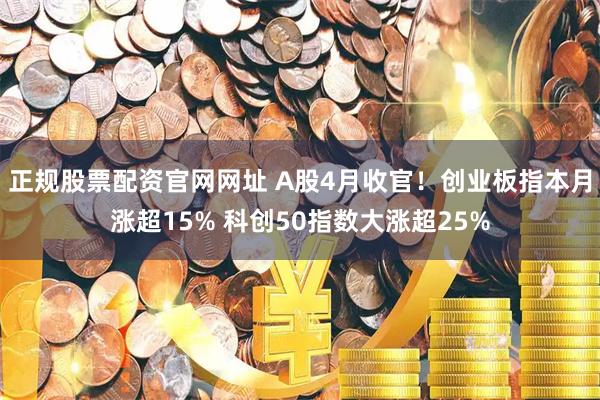 正规股票配资官网网址 A股4月收官！创业板指本月涨超15% 科创50指数大涨超25%