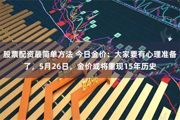 股票配资最简单方法 今日金价：大家要有心理准备了，5月26日，金价或将重现15年历史