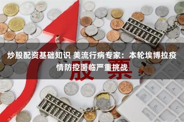 炒股配资基础知识 美流行病专家：本轮埃博拉疫情防控面临严重挑战