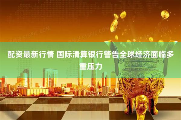 配资最新行情 国际清算银行警告全球经济面临多重压力