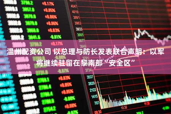 温州配资公司 以总理与防长发表联合声明：以军将继续驻留在黎南部“安全区”